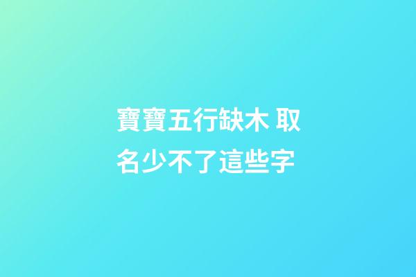 寶寶五行缺木 取名少不了這些字